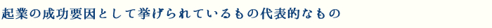 起業の成功要因として挙げられている代表的なもの